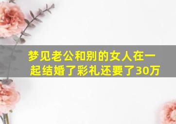 梦见老公和别的女人在一起结婚了彩礼还要了30万