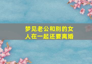 梦见老公和别的女人在一起还要离婚