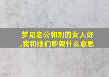 梦见老公和别的女人好,我和她们吵架什么意思