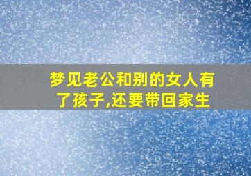 梦见老公和别的女人有了孩子,还要带回家生