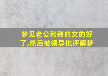 梦见老公和别的女的好了,然后被领导批评解梦