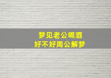 梦见老公喝酒好不好周公解梦