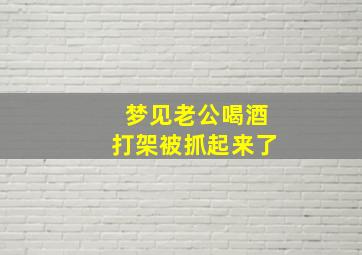 梦见老公喝酒打架被抓起来了