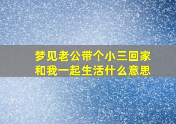 梦见老公带个小三回家和我一起生活什么意思