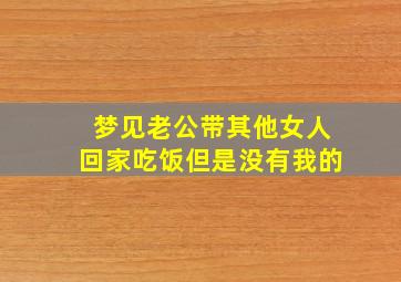 梦见老公带其他女人回家吃饭但是没有我的