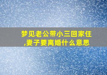 梦见老公带小三回家住,妻子要离婚什么意思