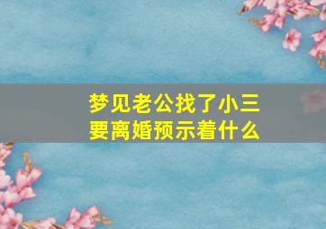 梦见老公找了小三要离婚预示着什么