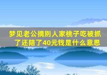 梦见老公摘别人家桃子吃被抓了还陪了40元钱是什么意思