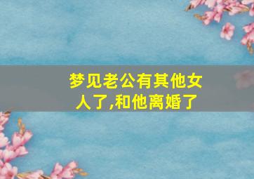 梦见老公有其他女人了,和他离婚了