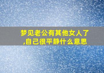 梦见老公有其他女人了,自己很平静什么意思