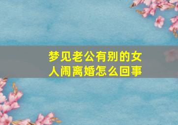 梦见老公有别的女人闹离婚怎么回事