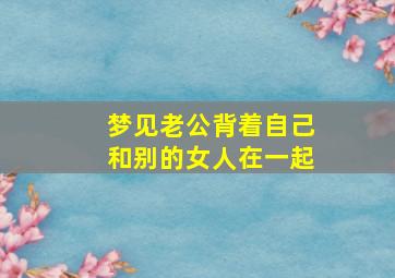 梦见老公背着自己和别的女人在一起