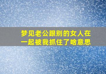 梦见老公跟别的女人在一起被我抓住了啥意思