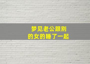 梦见老公跟别的女的睡了一起