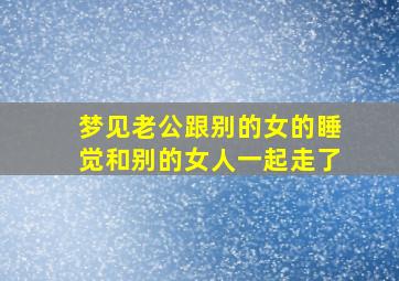 梦见老公跟别的女的睡觉和别的女人一起走了