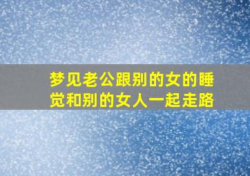 梦见老公跟别的女的睡觉和别的女人一起走路