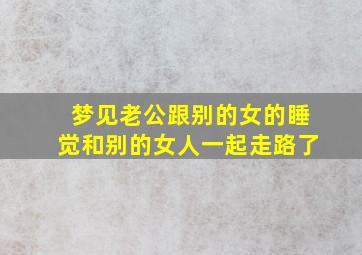 梦见老公跟别的女的睡觉和别的女人一起走路了