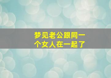 梦见老公跟同一个女人在一起了