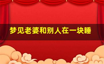 梦见老婆和别人在一块睡