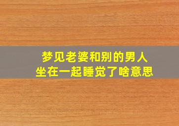 梦见老婆和别的男人坐在一起睡觉了啥意思