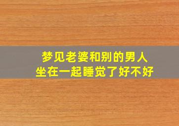 梦见老婆和别的男人坐在一起睡觉了好不好