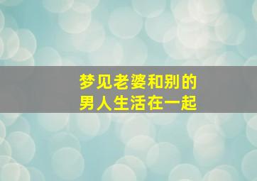 梦见老婆和别的男人生活在一起