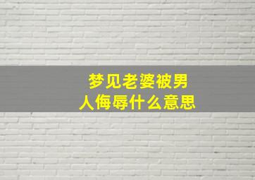 梦见老婆被男人侮辱什么意思