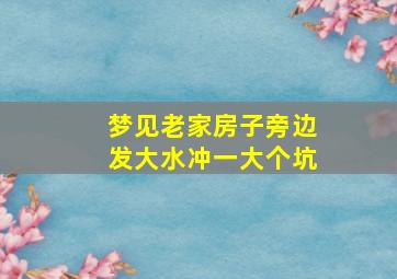 梦见老家房子旁边发大水冲一大个坑