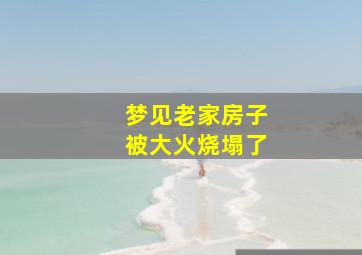 梦见老家房子被大火烧塌了