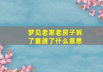 梦见老家老房子拆了重建了什么意思