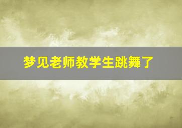 梦见老师教学生跳舞了