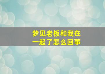 梦见老板和我在一起了怎么回事