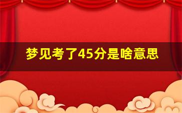 梦见考了45分是啥意思