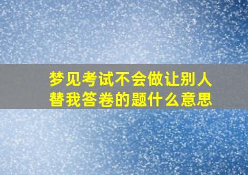 梦见考试不会做让别人替我答卷的题什么意思