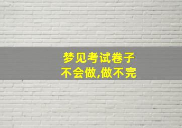 梦见考试卷子不会做,做不完