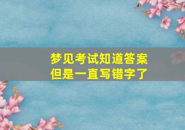 梦见考试知道答案但是一直写错字了