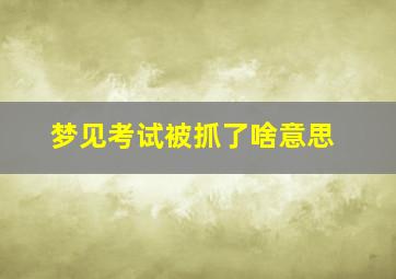 梦见考试被抓了啥意思