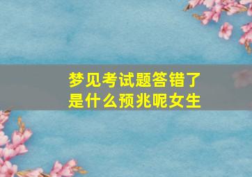 梦见考试题答错了是什么预兆呢女生