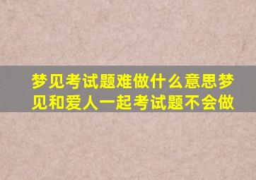 梦见考试题难做什么意思梦见和爱人一起考试题不会做