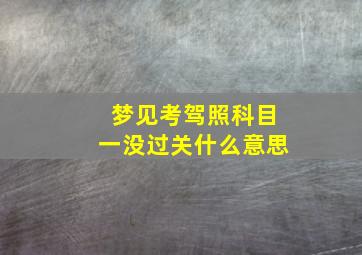 梦见考驾照科目一没过关什么意思