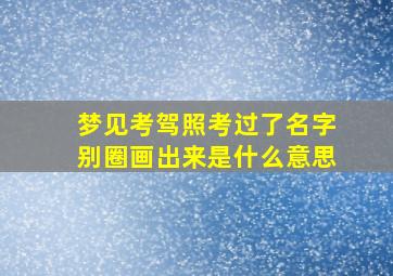 梦见考驾照考过了名字别圈画出来是什么意思