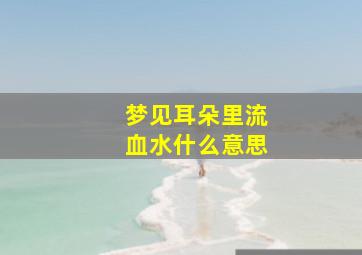 梦见耳朵里流血水什么意思