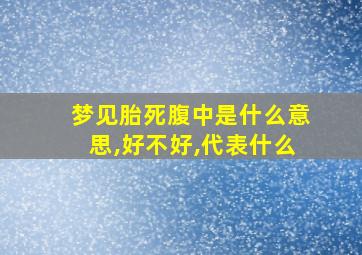 梦见胎死腹中是什么意思,好不好,代表什么