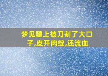 梦见腿上被刀割了大口子,皮开肉绽,还流血