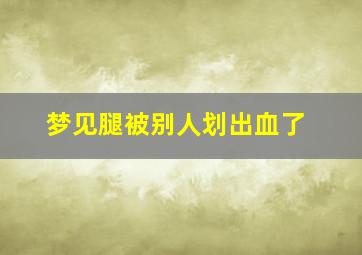 梦见腿被别人划出血了