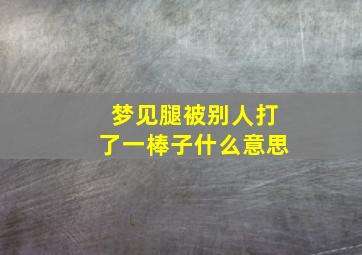 梦见腿被别人打了一棒子什么意思