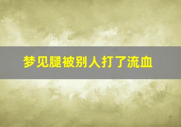 梦见腿被别人打了流血