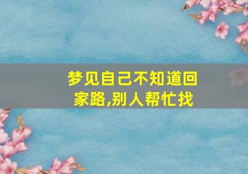 梦见自己不知道回家路,别人帮忙找