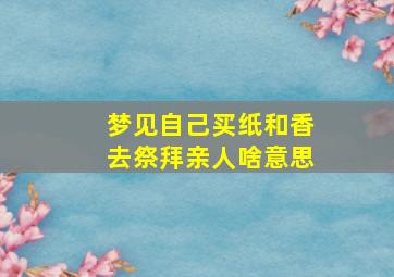 梦见自己买纸和香去祭拜亲人啥意思