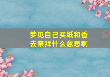 梦见自己买纸和香去祭拜什么意思啊